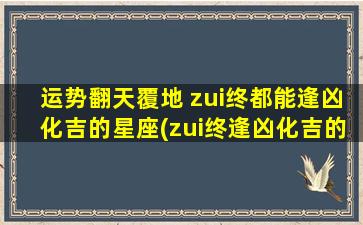 运势翻天覆地 zui终都能逢凶化吉的星座(zui终逢凶化吉的星座，运势翻天覆地！)